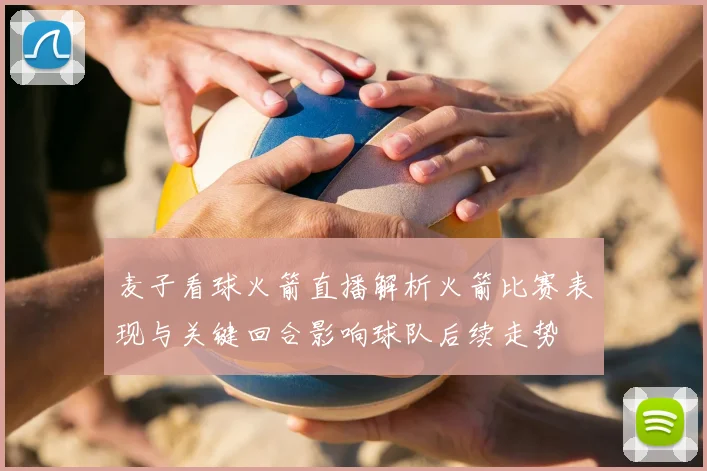 麦子看球火箭直播解析火箭比赛表现与关键回合影响球队后续走势