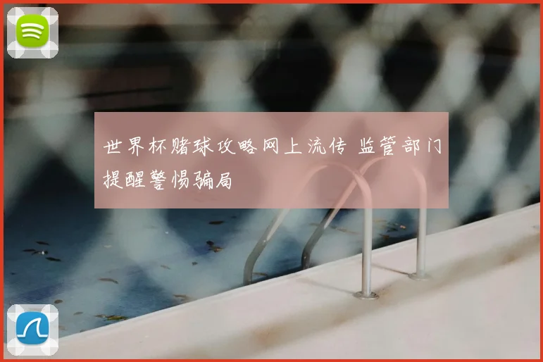世界杯赌球攻略网上流传 监管部门提醒警惕骗局