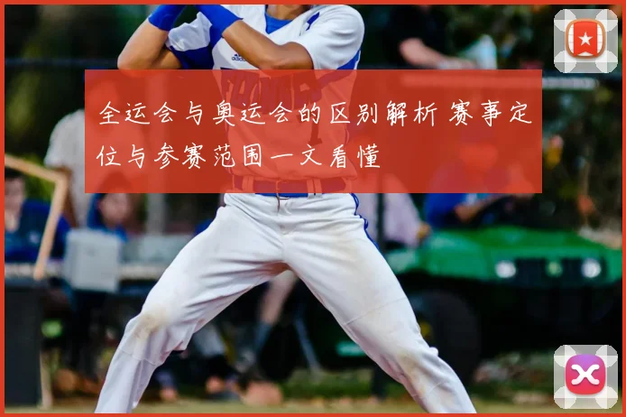 全运会与奥运会的区别解析 赛事定位与参赛范围一文看懂