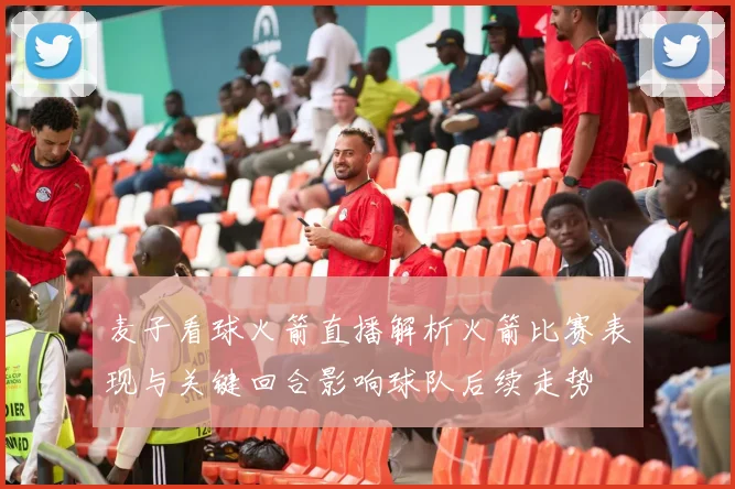 麦子看球火箭直播解析火箭比赛表现与关键回合影响球队后续走势