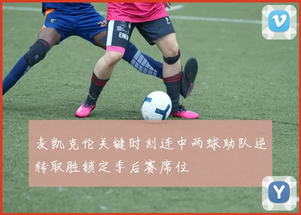 麦凯克伦关键时刻连中两球助队逆转取胜锁定季后赛席位