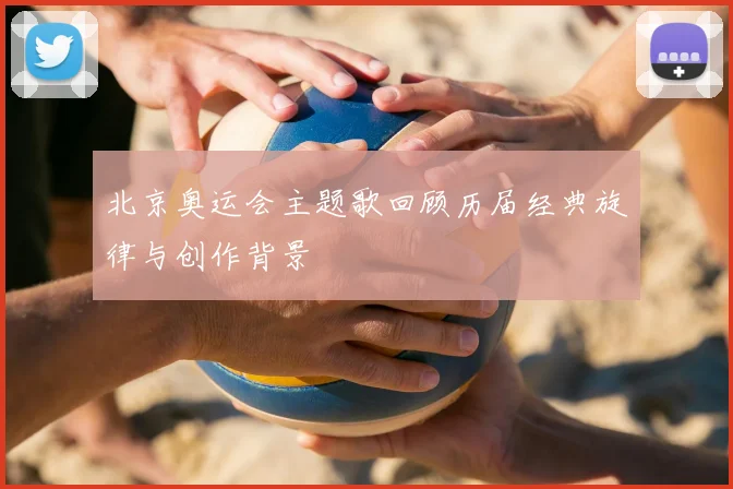 北京奥运会主题歌回顾历届经典旋律与创作背景