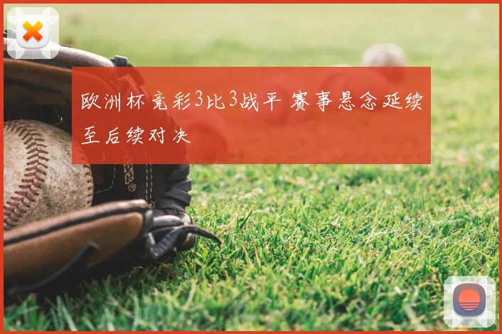 欧洲杯竞彩3比3战平 赛事悬念延续至后续对决